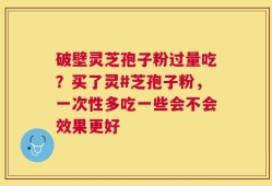 破壁灵芝孢子粉过量吃？买了灵#芝孢子粉，一次性多吃一些会不会效果更好