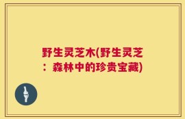 野生灵芝木(野生灵芝：森林中的珍贵宝藏)