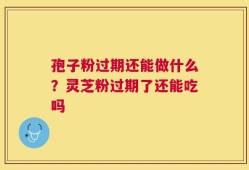 孢子粉过期还能做什么？灵芝粉过期了还能吃吗