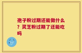 孢子粉过期还能做什么？灵芝粉过期了还能吃吗