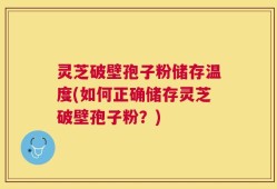 灵芝破壁孢子粉储存温度(如何正确储存灵芝破壁孢子粉？)