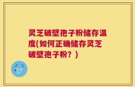 灵芝破壁孢子粉储存温度(如何正确储存灵芝破壁孢子粉？)