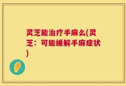 灵芝能治疗手麻么(灵芝：可能缓解手麻症状)