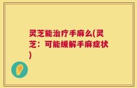灵芝能治疗手麻么(灵芝：可能缓解手麻症状)