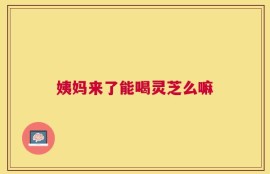 姨妈来了能喝灵芝么嘛