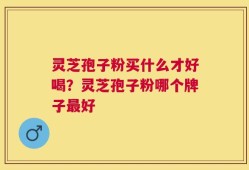灵芝孢子粉买什么才好喝？灵芝孢子粉哪个牌子最好