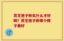 灵芝孢子粉买什么才好喝？灵芝孢子粉哪个牌子最好