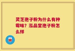 灵芝孢子粉为什么有种霉味？泓品堂孢子粉怎么样