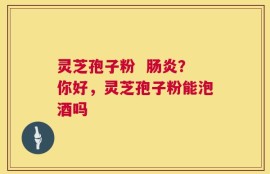 灵芝孢子粉  肠炎？你好，灵芝孢子粉能泡酒吗