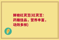 鲜艳红灵芝(红灵芝：药膳佳品，营养丰富，功效多样)