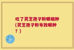 吃了灵芝孢子粉眼睛肿(灵芝孢子粉导致眼肿？)