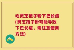 吃灵芝孢子粉下巴长痘(灵芝孢子粉可能导致下巴长痘，需注意使用方法)