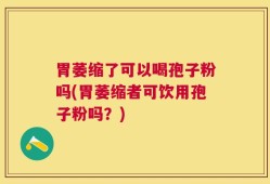 胃萎缩了可以喝孢子粉吗(胃萎缩者可饮用孢子粉吗？)