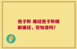 孢子粉 痛经孢子粉缓解痛经，你知道吗？