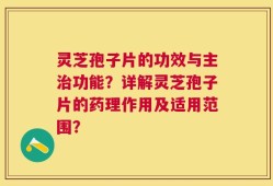 灵芝孢子片的功效与主治功能？详解灵芝孢子片的药理作用及适用范围？