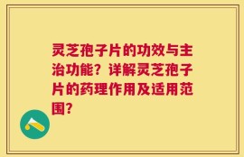 灵芝孢子片的功效与主治功能？详解灵芝孢子片的药理作用及适用范围？