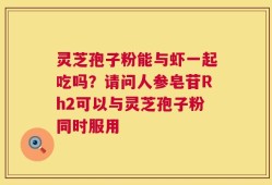 灵芝孢子粉能与虾一起吃吗？请问人参皂苷Rh2可以与灵芝孢子粉同时服用