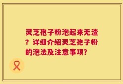 灵芝孢子粉泡起来无渣？详细介绍灵芝孢子粉的泡法及注意事项？