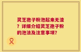 灵芝孢子粉泡起来无渣？详细介绍灵芝孢子粉的泡法及注意事项？