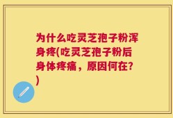 为什么吃灵芝孢子粉浑身疼(吃灵芝孢子粉后身体疼痛，原因何在？)