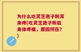 为什么吃灵芝孢子粉浑身疼(吃灵芝孢子粉后身体疼痛，原因何在？)
