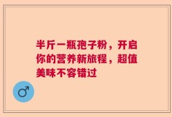 半斤一瓶孢子粉，开启你的营养新旅程，超值美味不容错过