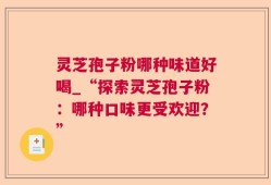 灵芝孢子粉哪种味道好喝_“探索灵芝孢子粉：哪种口味更受欢迎？”