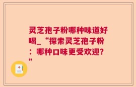 灵芝孢子粉哪种味道好喝_“探索灵芝孢子粉：哪种口味更受欢迎？”