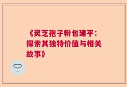 《灵芝孢子粉包建平：探索其独特价值与相关故事》