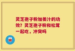 灵芝孢子粉加姜汁的功效？灵芝孢子粉和松茸一起吃，冲突吗