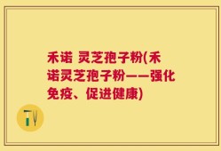 禾诺 灵芝孢子粉(禾诺灵芝孢子粉——强化免疫、促进健康)