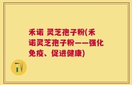 禾诺 灵芝孢子粉(禾诺灵芝孢子粉——强化免疫、促进健康)
