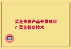 灵芝多糖产品开发项目？灵芝栽培技术