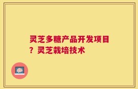灵芝多糖产品开发项目？灵芝栽培技术