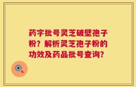 药字批号灵芝破壁孢子粉？解析灵芝孢子粉的功效及药品批号查询？