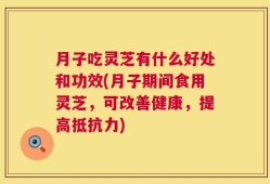 月子吃灵芝有什么好处和功效(月子期间食用灵芝，可改善健康，提高抵抗力)