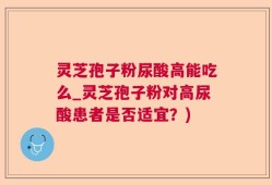 灵芝孢子粉尿酸高能吃么_灵芝孢子粉对高尿酸患者是否适宜？)