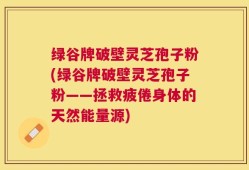绿谷牌破壁灵芝孢子粉(绿谷牌破壁灵芝孢子粉——拯救疲倦身体的天然能量源)