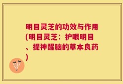 明目灵芝的功效与作用(明目灵芝：护眼明目、提神醒脑的草本良药)