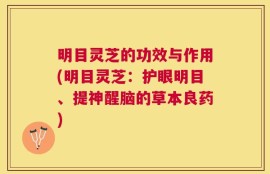 明目灵芝的功效与作用(明目灵芝：护眼明目、提神醒脑的草本良药)