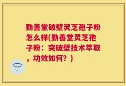 勤善堂破壁灵芝孢子粉怎么样(勤善堂灵芝孢子粉：突破壁技术萃取，功效如何？)