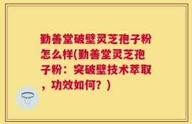 勤善堂破壁灵芝孢子粉怎么样(勤善堂灵芝孢子粉：突破壁技术萃取，功效如何？)