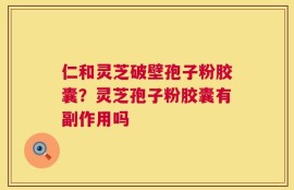 仁和灵芝破壁孢子粉胶囊？灵芝孢子粉胶囊有副作用吗