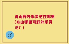 舟山野外采灵芝在哪里(舟山哪里可野外采灵芝？)