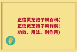 正信灵芝孢子粉百科(正信灵芝孢子粉详解：功效、用法、副作用)