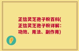 正信灵芝孢子粉百科(正信灵芝孢子粉详解：功效、用法、副作用)