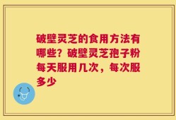 破壁灵芝的食用方法有哪些？破壁灵芝孢子粉每天服用几次，每次服多少