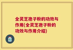 全灵芝孢子粉的功效与作用(全灵芝孢子粉的功效与作用介绍)