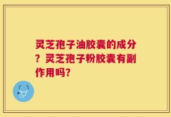 灵芝孢子油胶囊的成分？灵芝孢子粉胶囊有副作用吗？
