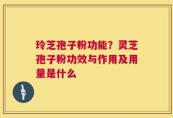 玲芝孢子粉功能？灵芝孢子粉功效与作用及用量是什么
